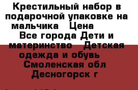 Крестильный набор в подарочной упаковке на мальчика › Цена ­ 700 - Все города Дети и материнство » Детская одежда и обувь   . Смоленская обл.,Десногорск г.